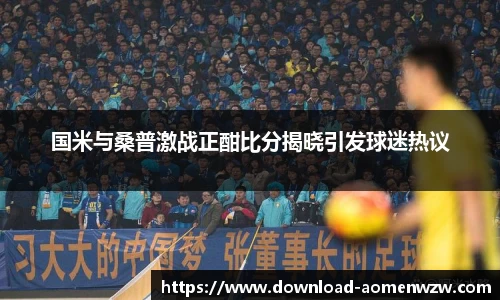 国米与桑普激战正酣比分揭晓引发球迷热议