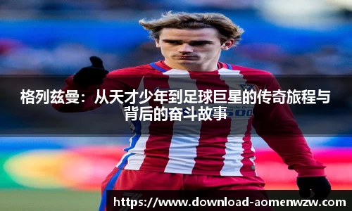 格列兹曼：从天才少年到足球巨星的传奇旅程与背后的奋斗故事