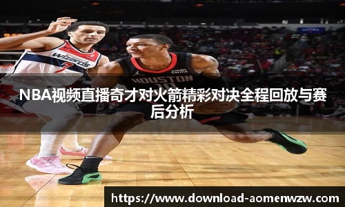 NBA视频直播奇才对火箭精彩对决全程回放与赛后分析