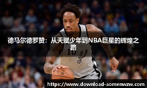 德马尔德罗赞：从天赋少年到NBA巨星的辉煌之路