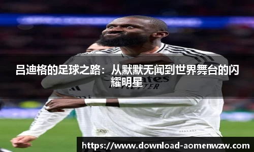 吕迪格的足球之路：从默默无闻到世界舞台的闪耀明星