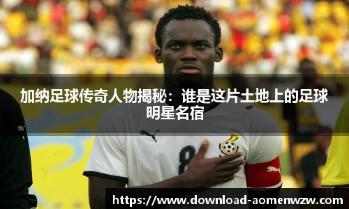加纳足球传奇人物揭秘：谁是这片土地上的足球明星名宿
