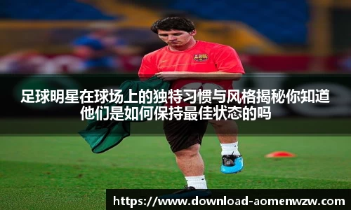 足球明星在球场上的独特习惯与风格揭秘你知道他们是如何保持最佳状态的吗